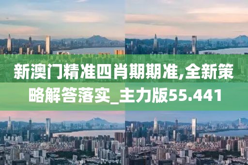 新澳门精准四肖期期准,全新策略解答落实_主力版55.441