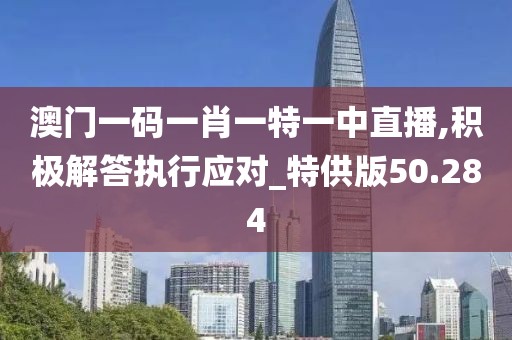 澳门一码一肖一特一中直播,积极解答执行应对_特供版50.284