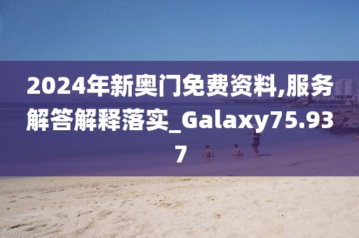 2024年新奥门免费资料,服务解答解释落实_Galaxy75.937