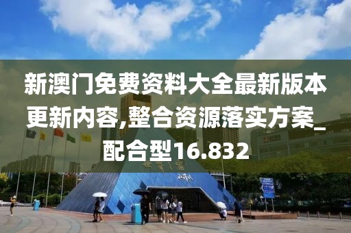 新澳门免费资料大全最新版本更新内容,整合资源落实方案_配合型16.832