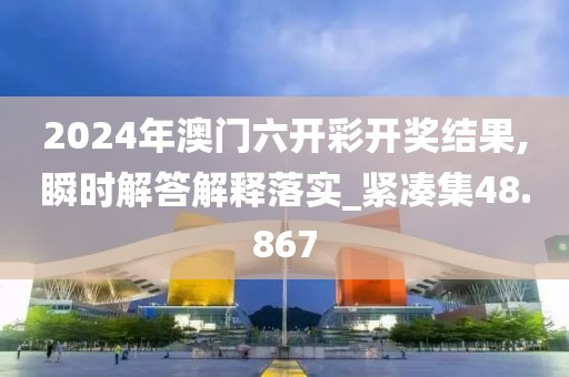 2024年澳门六开彩开奖结果,瞬时解答解释落实_紧凑集48.867