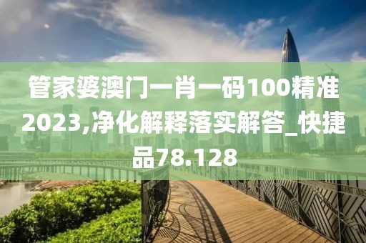 管家婆澳门一肖一码100精准2023,净化解释落实解答_快捷品78.128