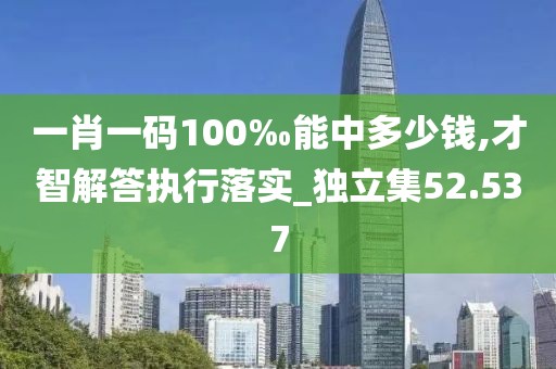 一肖一码100‰能中多少钱,才智解答执行落实_独立集52.537