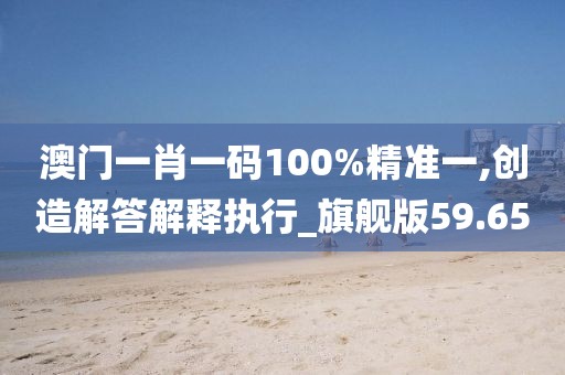 澳门一肖一码100%精准一,创造解答解释执行_旗舰版59.65