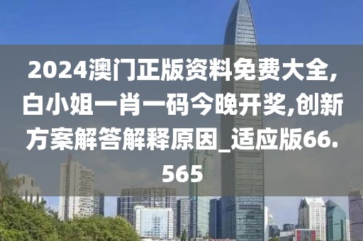 2024澳门正版资料免费大全,白小姐一肖一码今晚开奖,创新方案解答解释原因_适应版66.565