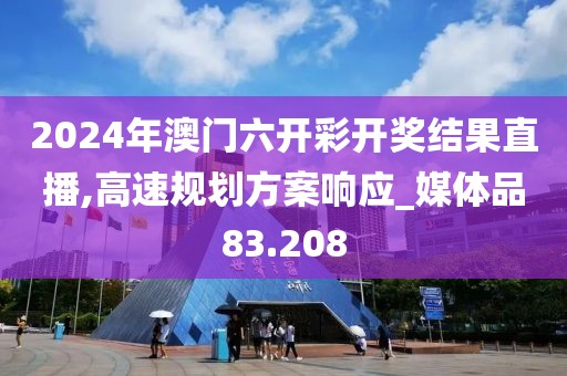 2024年澳门六开彩开奖结果直播,高速规划方案响应_媒体品83.208