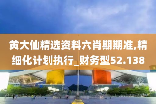 黄大仙精选资料六肖期期准,精细化计划执行_财务型52.138