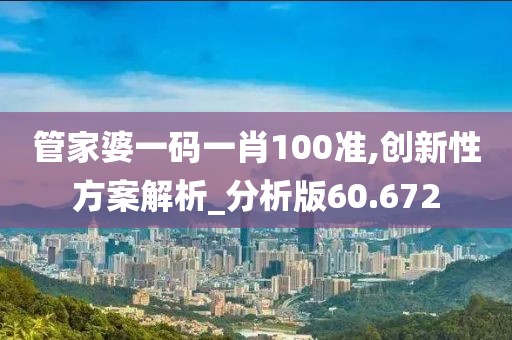 管家婆一码一肖100准,创新性方案解析_分析版60.672