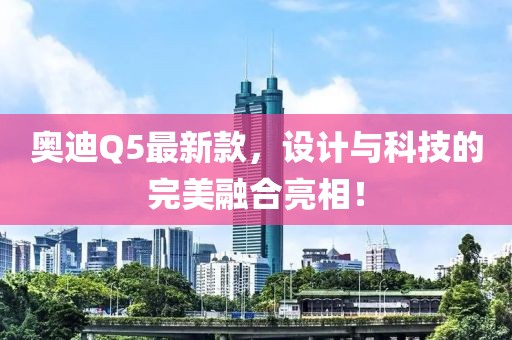 奥迪Q5最新款，设计与科技的完美融合亮相！