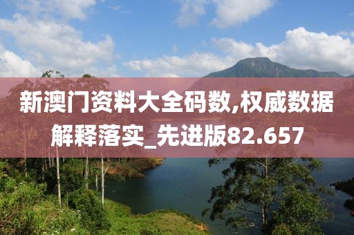 新澳门资料大全码数,权威数据解释落实_先进版82.657