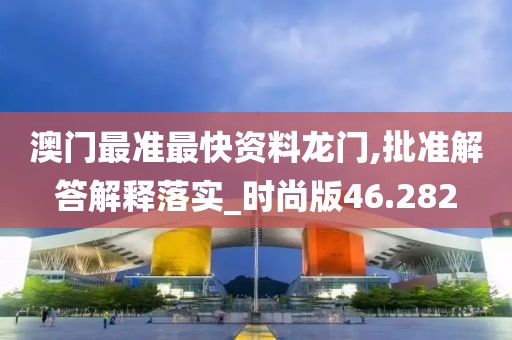 澳门最准最快资料龙门,批准解答解释落实_时尚版46.282