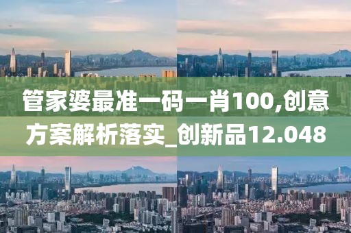 管家婆最准一码一肖100,创意方案解析落实_创新品12.048