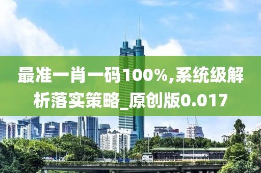 最准一肖一码100%,系统级解析落实策略_原创版0.017