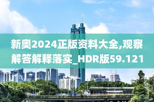 新奥2024正版资料大全,观察解答解释落实_HDR版59.121