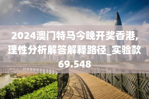 2024澳门特马今晚开奖香港,理性分析解答解释路径_实验款69.548
