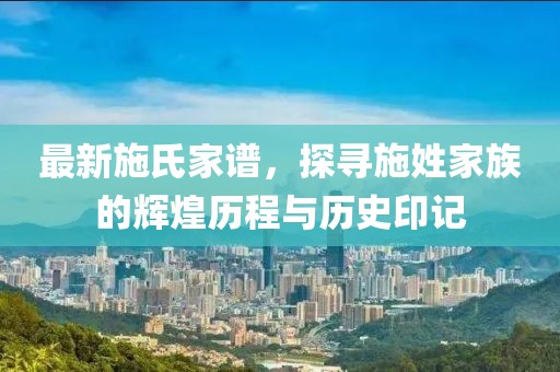 最新施氏家谱，探寻施姓家族的辉煌历程与历史印记