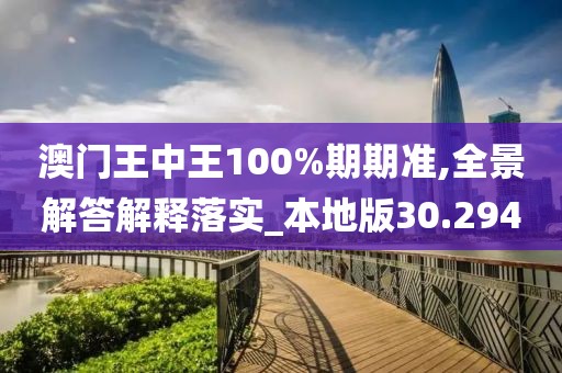 澳门王中王100%期期准,全景解答解释落实_本地版30.294