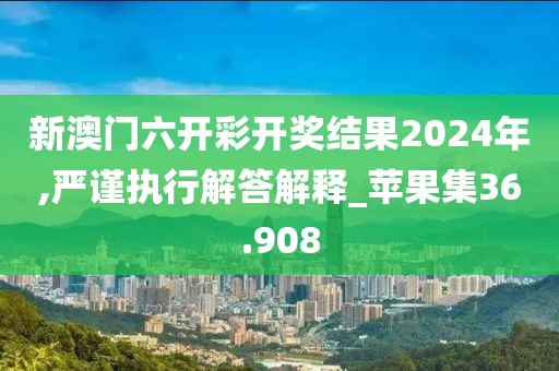 新澳门六开彩开奖结果2024年,严谨执行解答解释_苹果集36.908