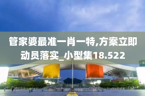 管家婆最准一肖一特,方案立即动员落实_小型集18.522