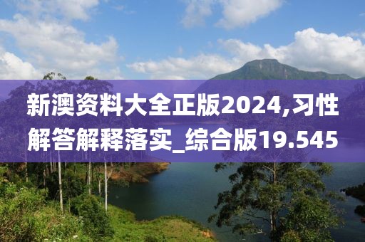新澳资料大全正版2024,习性解答解释落实_综合版19.545