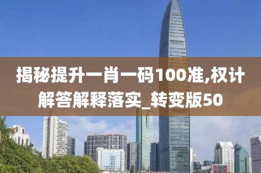 揭秘提升一肖一码100准,权计解答解释落实_转变版50