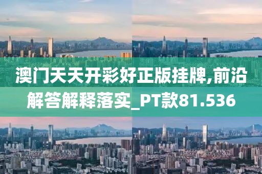 澳门天天开彩好正版挂牌,前沿解答解释落实_PT款81.536