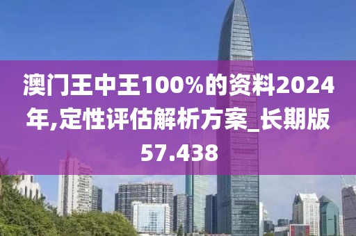 澳门王中王100%的资料2024年,定性评估解析方案_长期版57.438