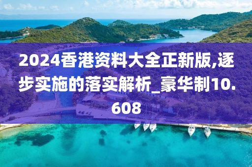 2024香港资料大全正新版,逐步实施的落实解析_豪华制10.608