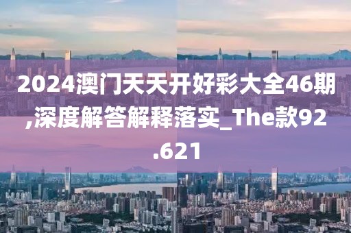 2024澳门天天开好彩大全46期,深度解答解释落实_The款92.621