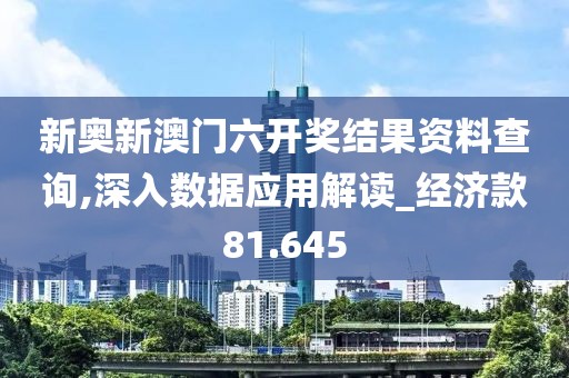 新奥新澳门六开奖结果资料查询,深入数据应用解读_经济款81.645