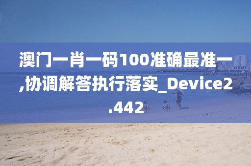 澳门一肖一码100准确最准一,协调解答执行落实_Device2.442