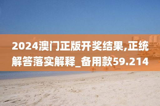 2024澳门正版开奖结果,正统解答落实解释_备用款59.214