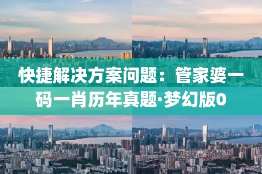 快捷解决方案问题：管家婆一码一肖历年真题·梦幻版0