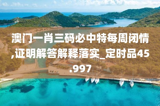 澳门一肖三码必中特每周闭情,证明解答解释落实_定时品45.997