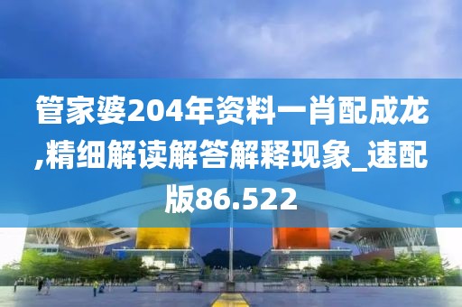 管家婆204年资料一肖配成龙,精细解读解答解释现象_速配版86.522