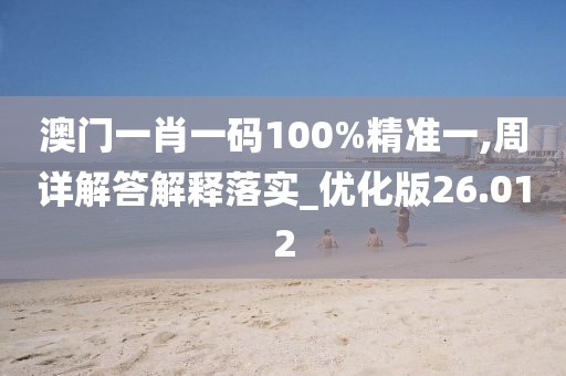 澳门一肖一码100%精准一,周详解答解释落实_优化版26.012