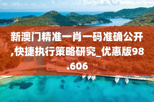 新澳门精准一肖一码准确公开,快捷执行策略研究_优惠版98.606