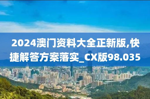 2024澳门资料大全正新版,快捷解答方案落实_CX版98.035