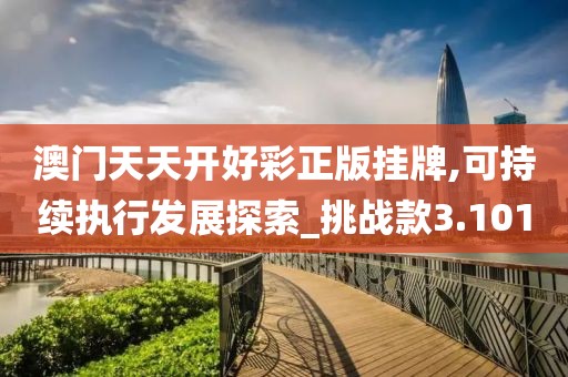 澳门天天开好彩正版挂牌,可持续执行发展探索_挑战款3.101