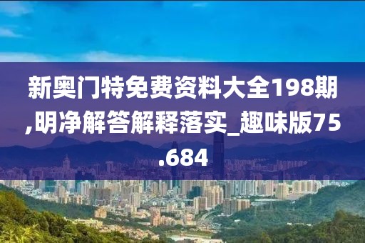 新奥门特免费资料大全198期,明净解答解释落实_趣味版75.684