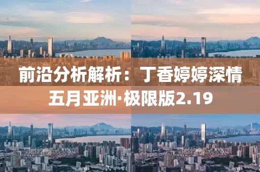 前沿分析解析：丁香婷婷深情五月亚洲·极限版2.19