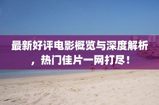 最新好评电影概览与深度解析，热门佳片一网打尽！