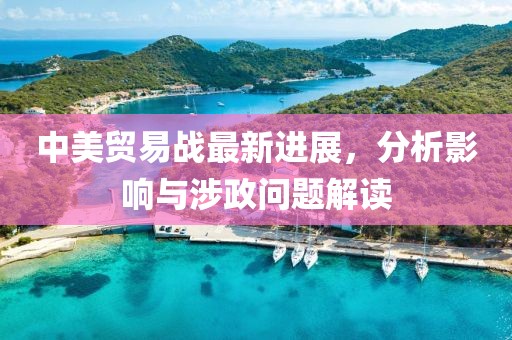 中美贸易战最新进展，分析影响与涉政问题解读