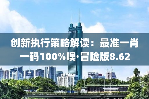 创新执行策略解读：最准一肖一码100%噢·冒险版8.62