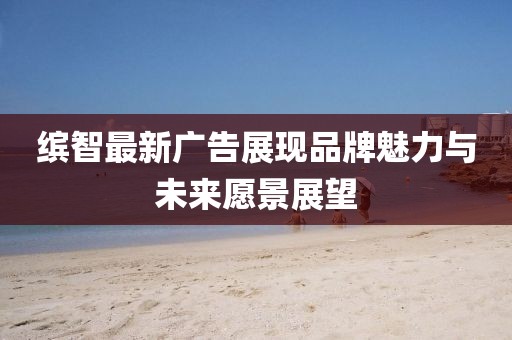 缤智最新广告展现品牌魅力与未来愿景展望