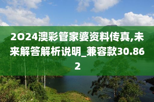 2O24澳彩管家婆资料传真,未来解答解析说明_兼容款30.862