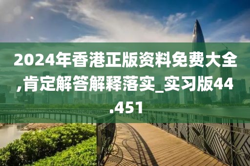 2024年香港正版资料免费大全,肯定解答解释落实_实习版44.451