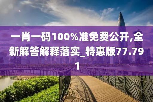 一肖一码100%准免费公开,全新解答解释落实_特惠版77.791