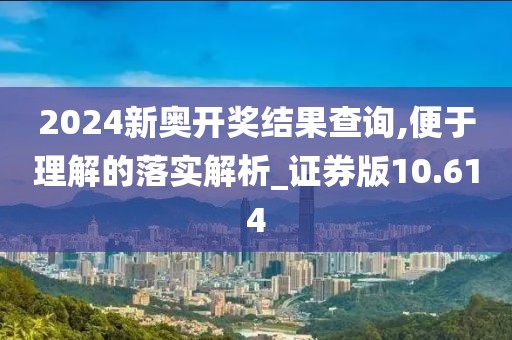 2024新奥开奖结果查询,便于理解的落实解析_证券版10.614