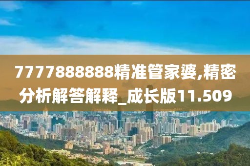7777888888精准管家婆,精密分析解答解释_成长版11.509